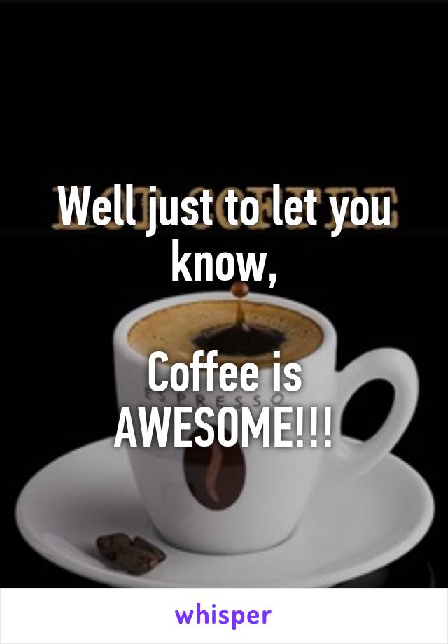 Well just to let you know,

Coffee is
AWESOME!!!