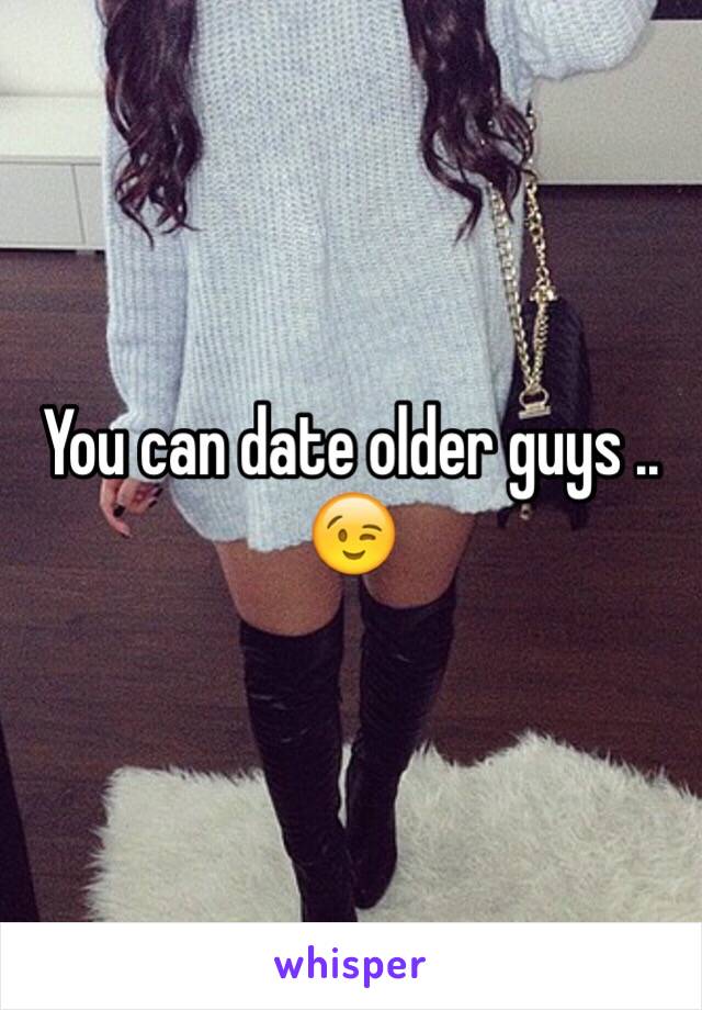 You can date older guys ..
😉