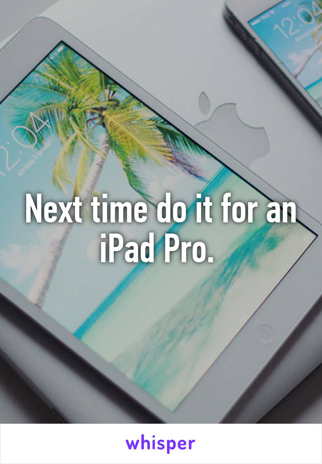 Next time do it for an iPad Pro. 