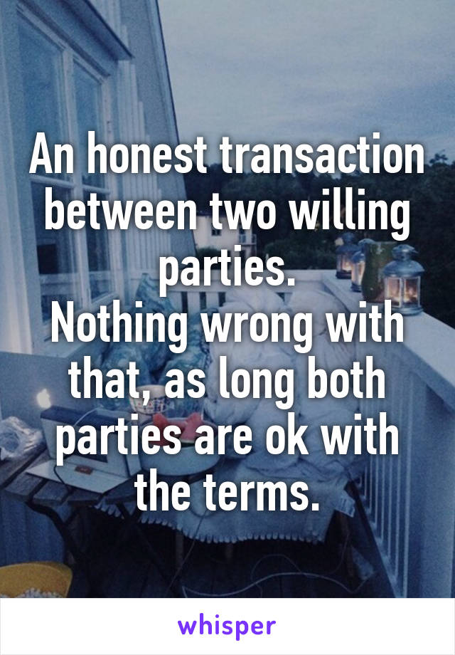 An honest transaction between two willing parties.
Nothing wrong with that, as long both parties are ok with the terms.