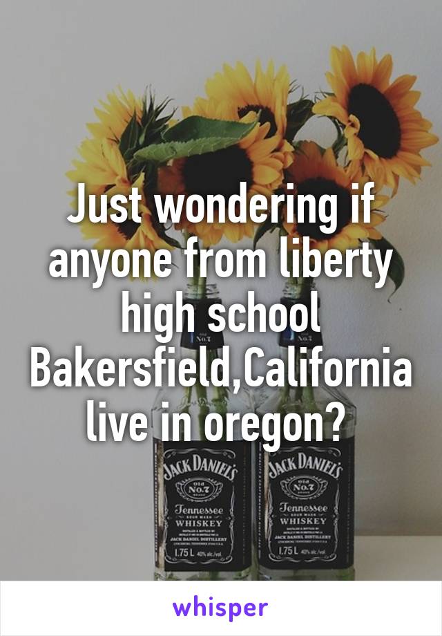 Just wondering if anyone from liberty high school Bakersfield,California live in oregon? 