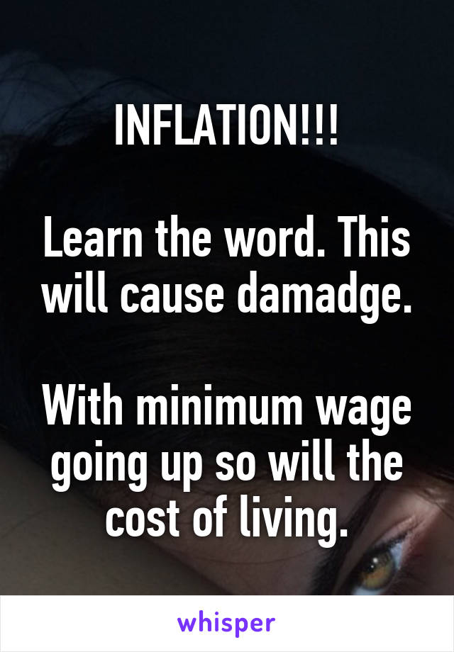 INFLATION!!!

Learn the word. This will cause damadge.

With minimum wage going up so will the cost of living.