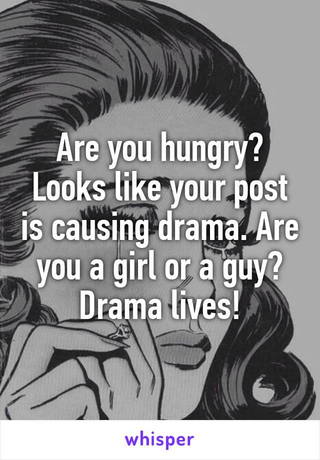 Are you hungry? Looks like your post is causing drama. Are you a girl or a guy? Drama lives!