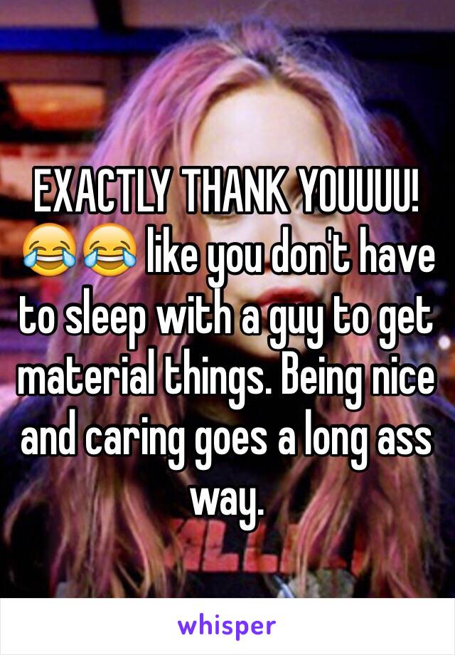 EXACTLY THANK YOUUUU! 😂😂 like you don't have to sleep with a guy to get material things. Being nice and caring goes a long ass way. 