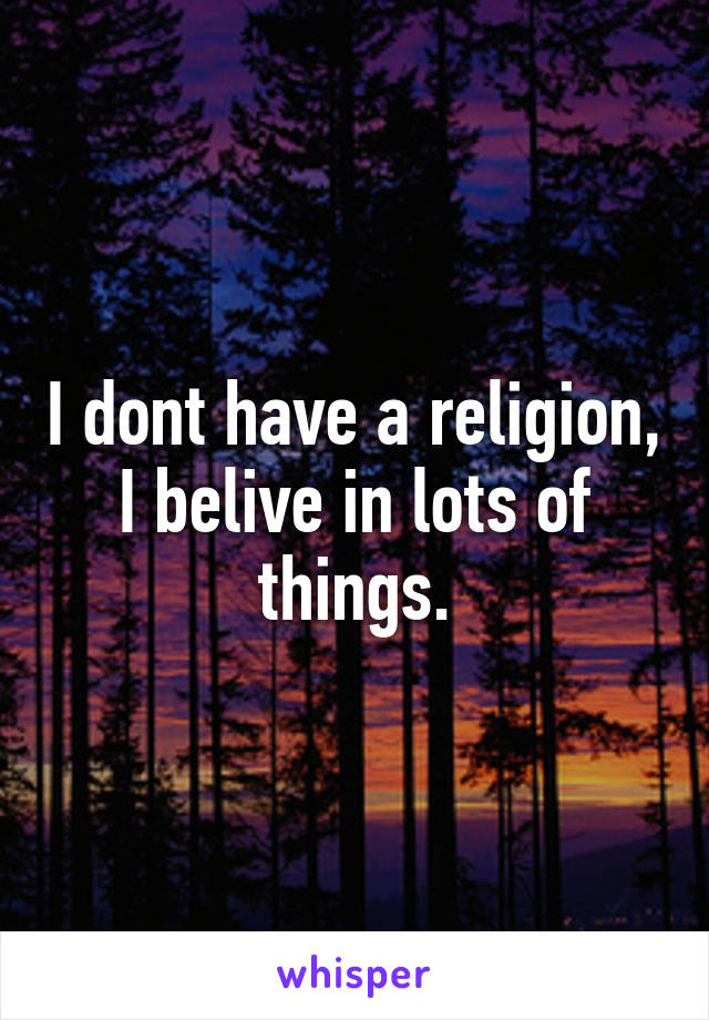 I dont have a religion, I belive in lots of things.