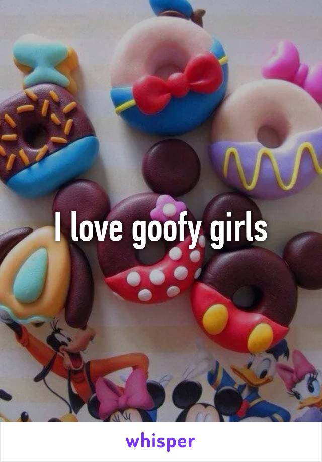 I love goofy girls