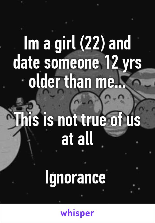 Im a girl (22) and date someone 12 yrs older than me...

This is not true of us at all

Ignorance 