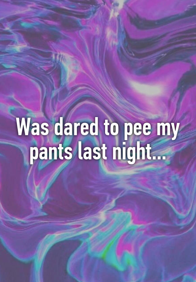 Was Dared To Pee My Pants Last Night