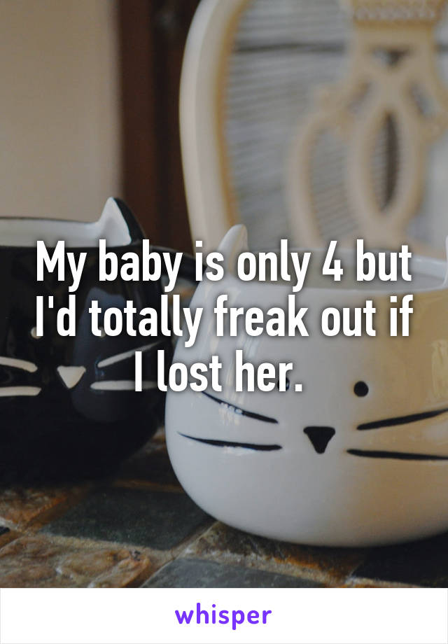 My baby is only 4 but I'd totally freak out if I lost her. 