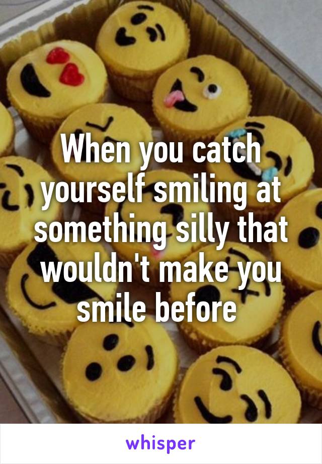 When you catch yourself smiling at something silly that wouldn't make you smile before 