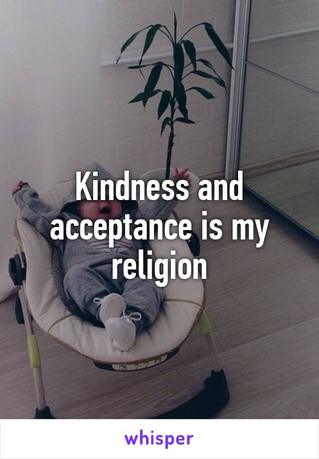 Kindness and acceptance is my religion