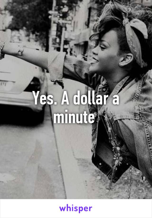Yes. A dollar a minute 