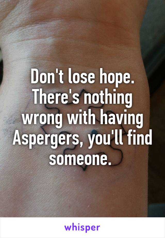 Don't lose hope. There's nothing wrong with having Aspergers, you'll find someone. 