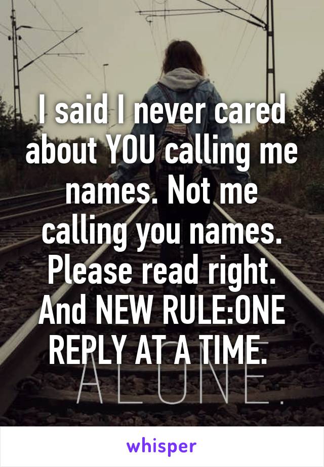 I said I never cared about YOU calling me names. Not me calling you names. Please read right. And NEW RULE:ONE REPLY AT A TIME. 