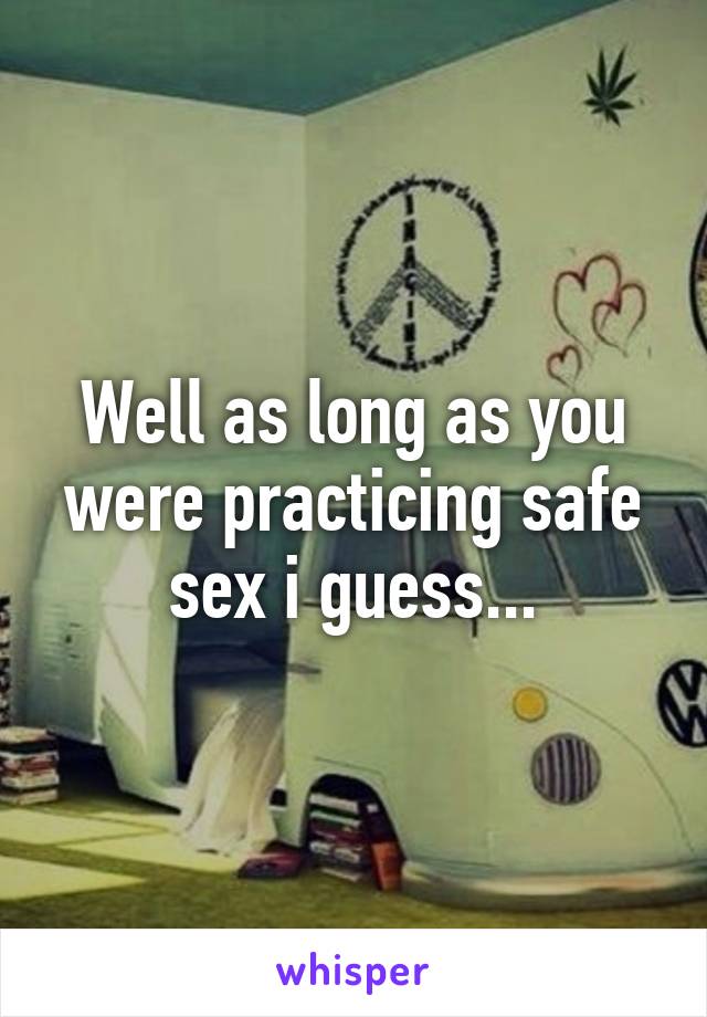 Well as long as you were practicing safe sex i guess...