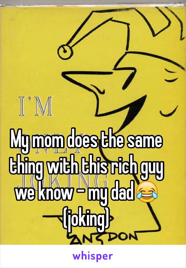 My mom does the same thing with this rich guy we know - my dad😂 (joking)