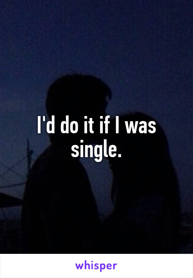 I'd do it if I was single.