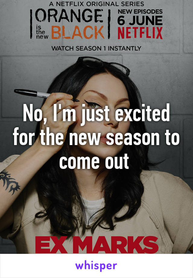 No, I'm just excited for the new season to come out 