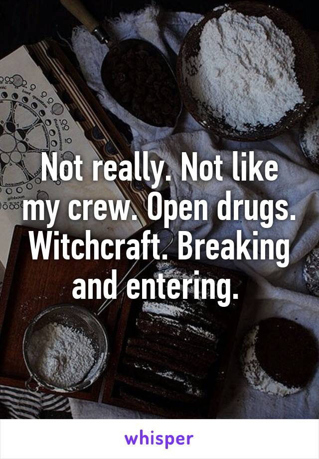 Not really. Not like my crew. Open drugs. Witchcraft. Breaking and entering. 