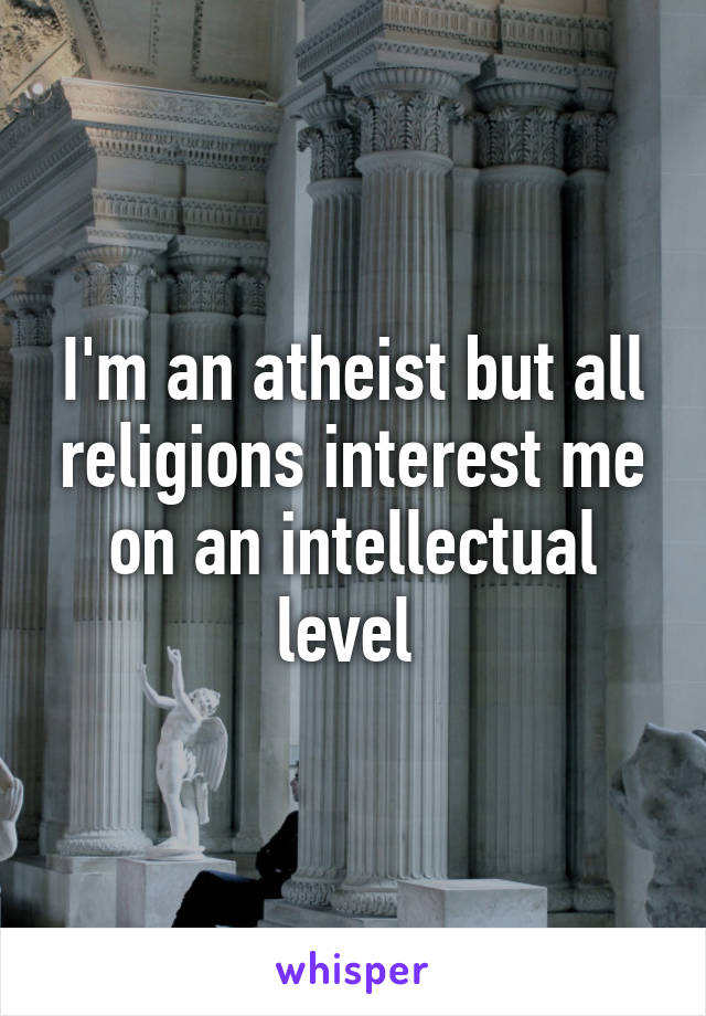 I'm an atheist but all religions interest me on an intellectual level 