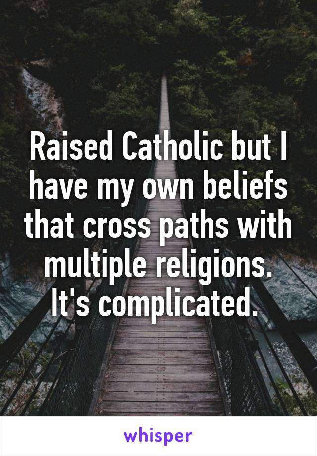 Raised Catholic but I have my own beliefs that cross paths with multiple religions. It's complicated. 