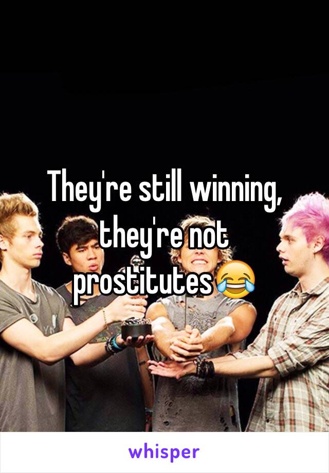 They're still winning, they're not prostitutes😂