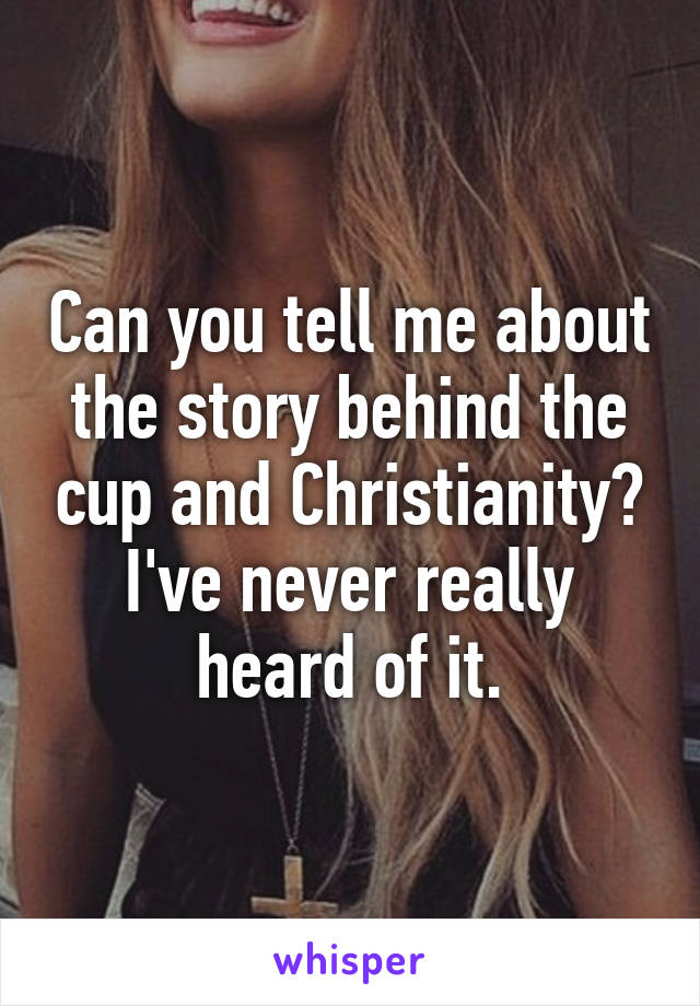 Can you tell me about the story behind the cup and Christianity? I've never really heard of it.