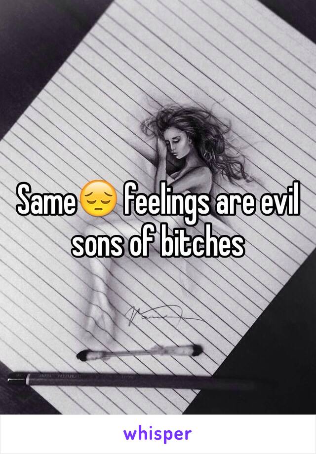Same😔 feelings are evil sons of bitches