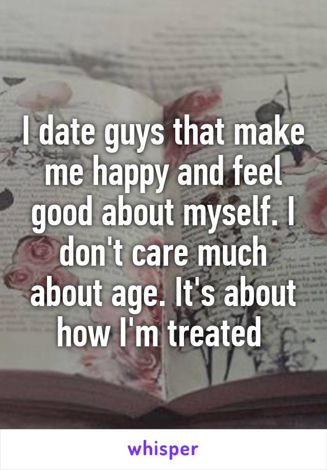 I date guys that make me happy and feel good about myself. I don't care much about age. It's about how I'm treated 