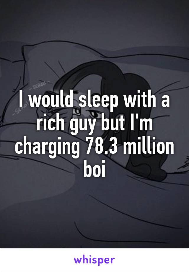 I would sleep with a rich guy but I'm charging 78.3 million boi