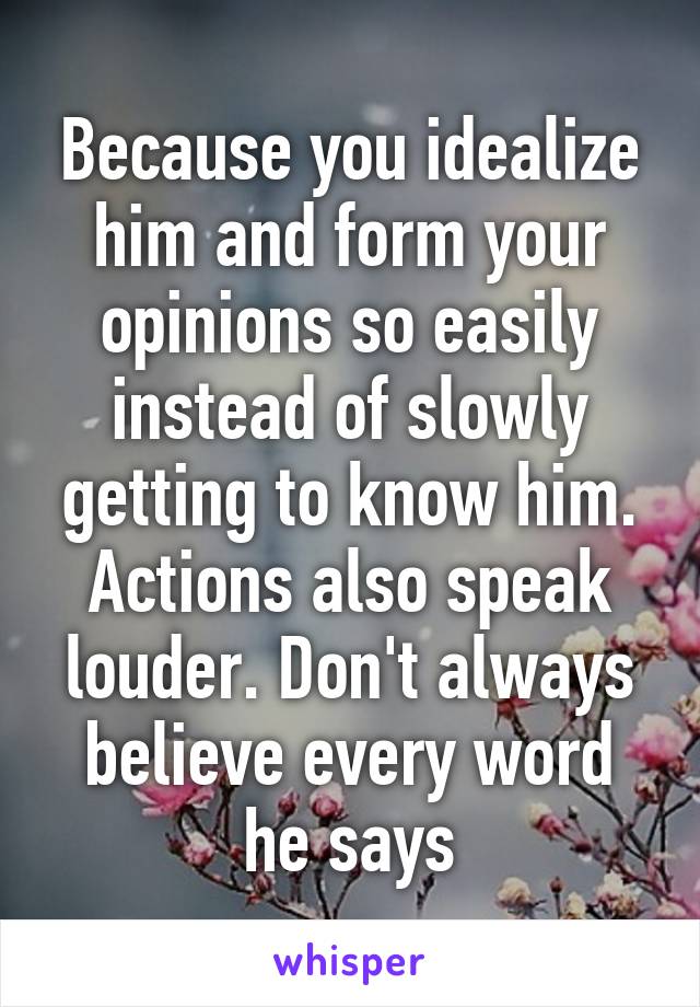 Because you idealize him and form your opinions so easily instead of slowly getting to know him. Actions also speak louder. Don't always believe every word he says