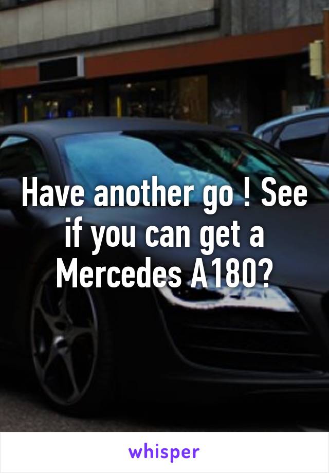 Have another go ! See if you can get a Mercedes A180?