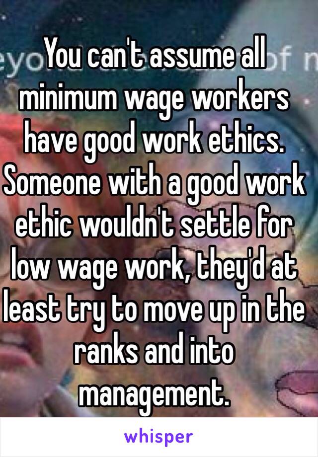 You can't assume all minimum wage workers have good work ethics. Someone with a good work ethic wouldn't settle for low wage work, they'd at least try to move up in the ranks and into management. 