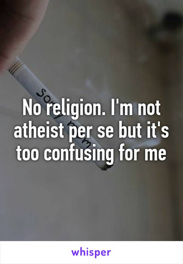 No religion. I'm not atheist per se but it's too confusing for me