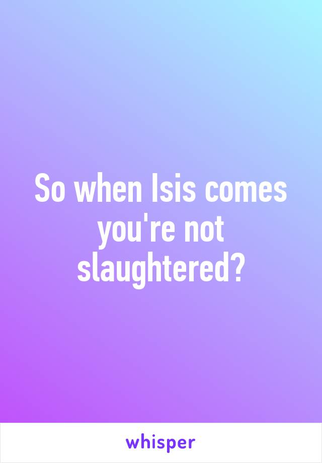 So when Isis comes you're not slaughtered?