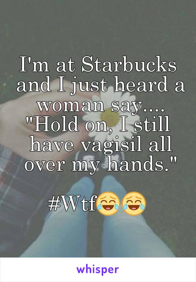 I'm at Starbucks and I just heard a woman say....
"Hold on, I still have vagisil all over my hands."

#Wtf😂😂