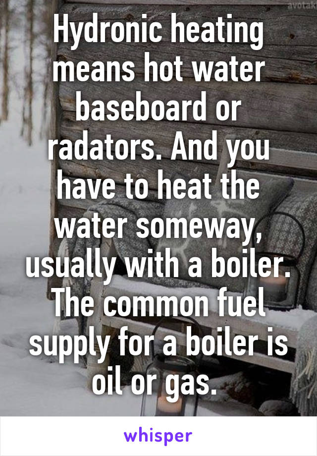 Hydronic heating means hot water baseboard or radators. And you have to heat the water someway, usually with a boiler.
The common fuel supply for a boiler is oil or gas. 
