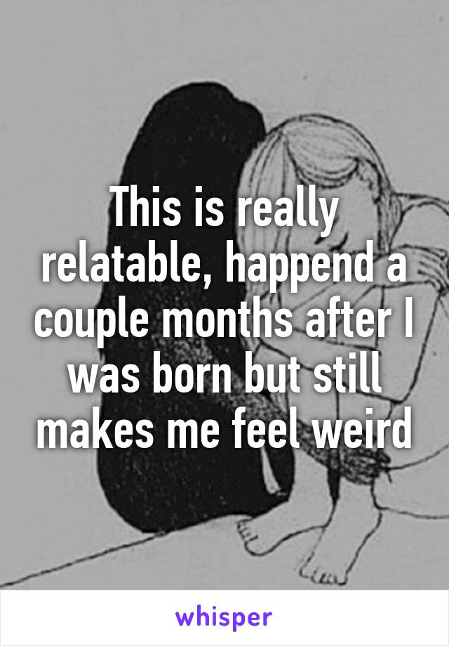 This is really relatable, happend a couple months after I was born but still makes me feel weird