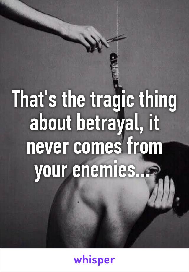 That's the tragic thing about betrayal, it never comes from your enemies... 