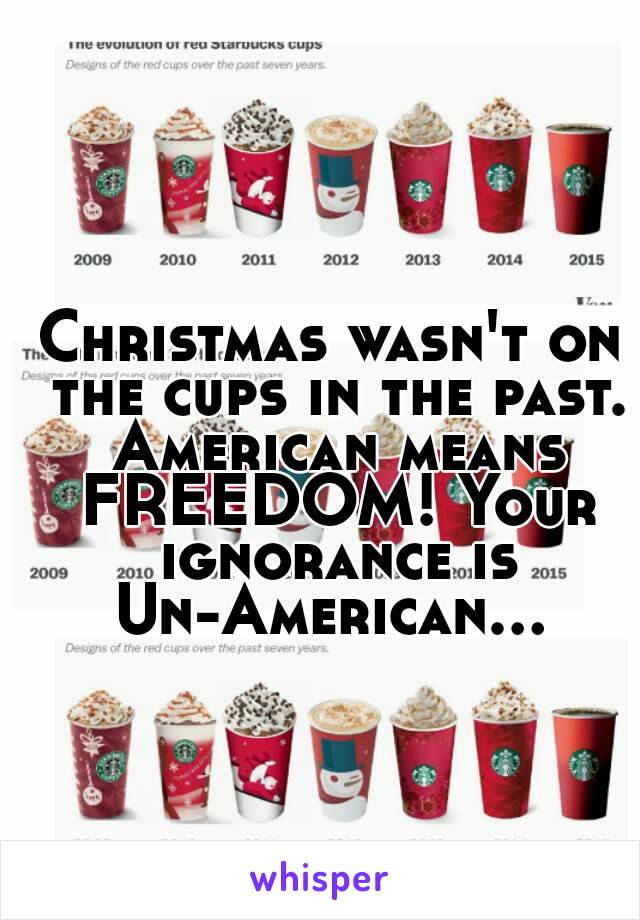 Christmas wasn't on the cups in the past. American means FREEDOM! Your ignorance is Un-American... 