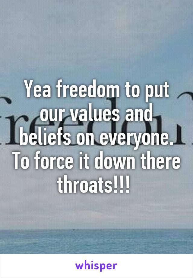 Yea freedom to put our values and beliefs on everyone. To force it down there throats!!! 