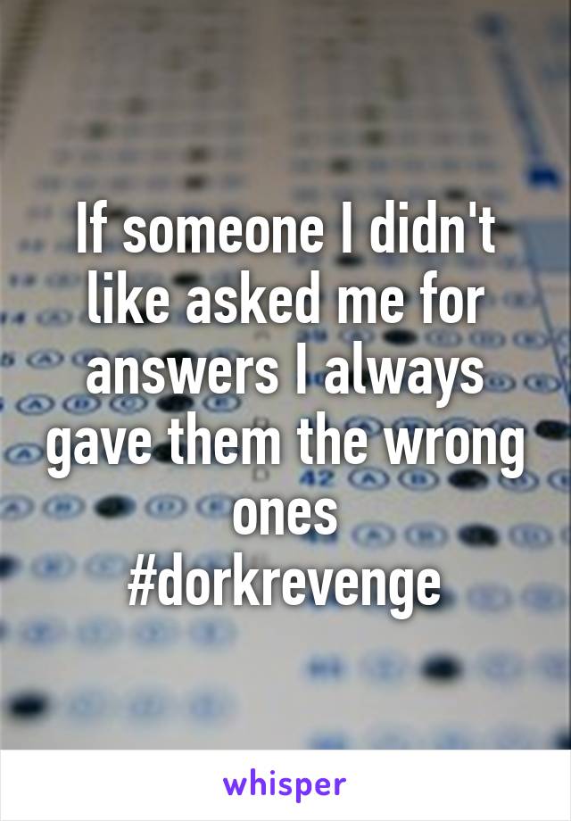 If someone I didn't like asked me for answers I always gave them the wrong ones
#dorkrevenge