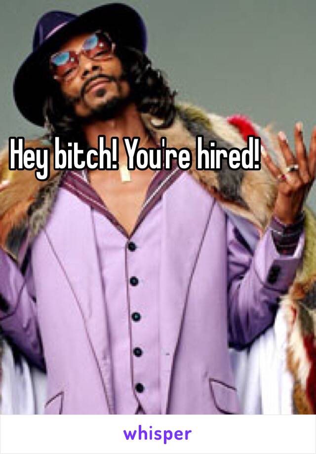 Hey bitch! You're hired!