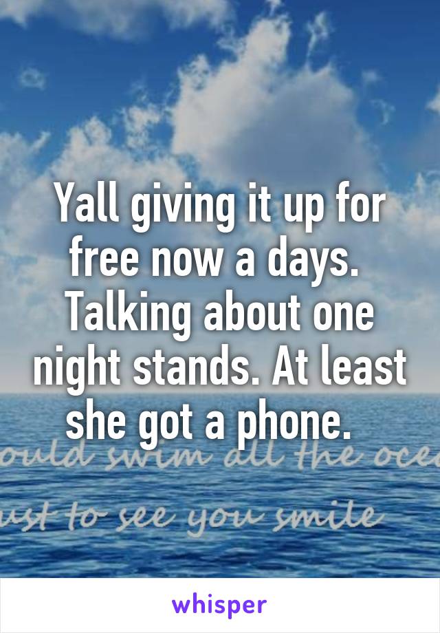 Yall giving it up for free now a days.  Talking about one night stands. At least she got a phone.  