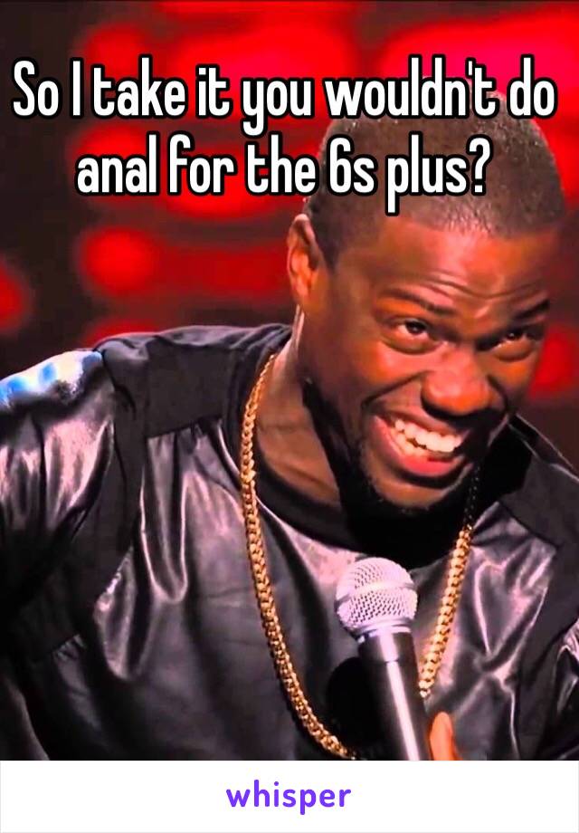 So I take it you wouldn't do anal for the 6s plus? 