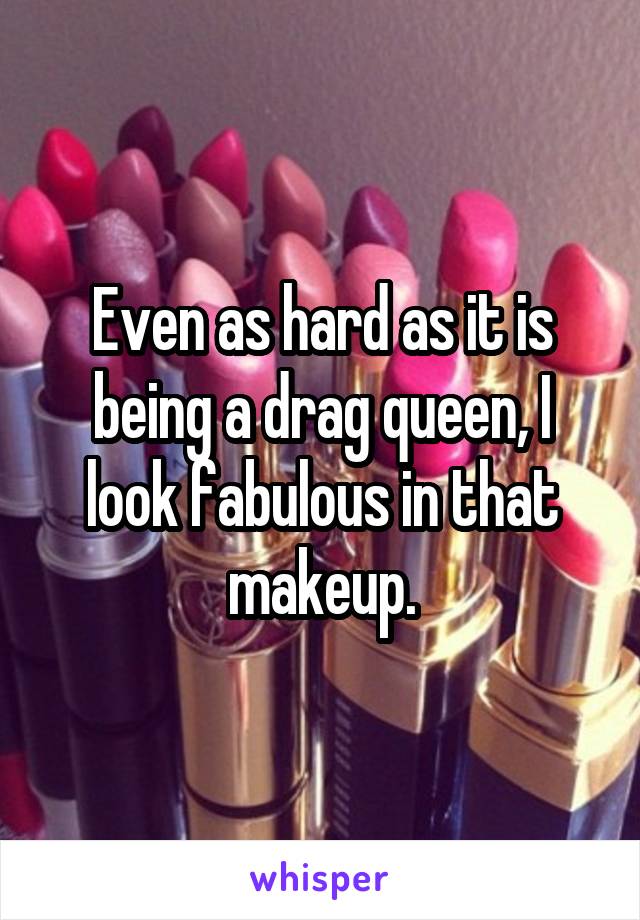 Even as hard as it is being a drag queen, I look fabulous in that makeup.