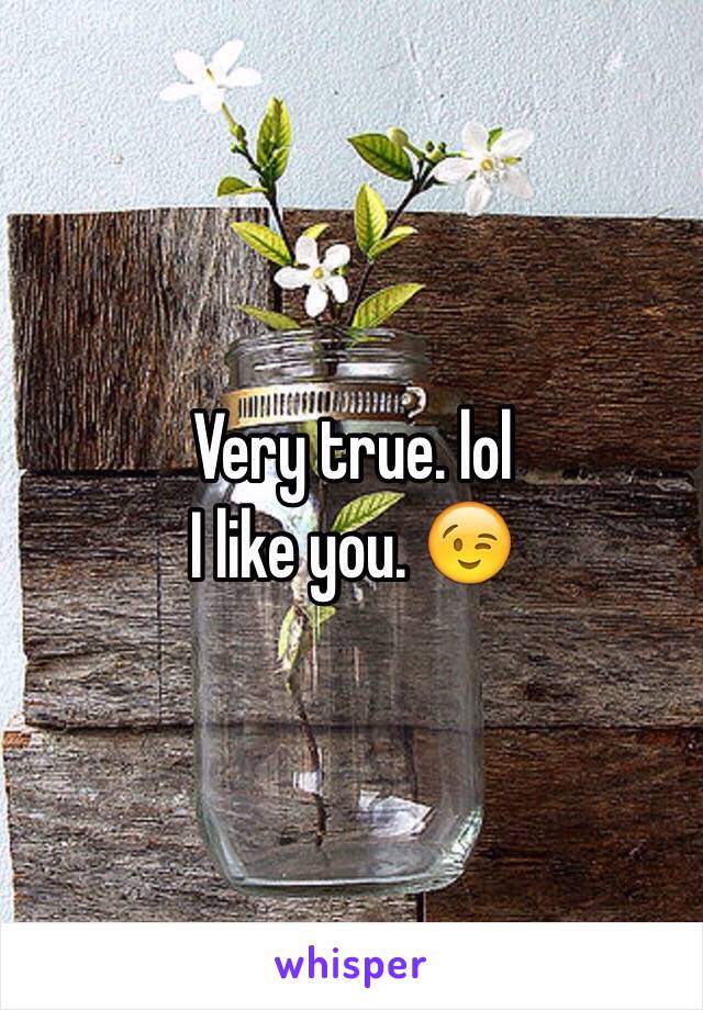 Very true. lol 
I like you. 😉