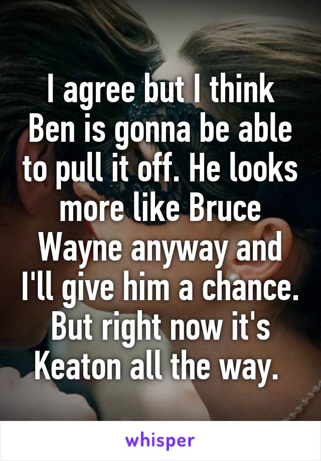 I agree but I think Ben is gonna be able to pull it off. He looks more like Bruce Wayne anyway and I'll give him a chance. But right now it's Keaton all the way. 