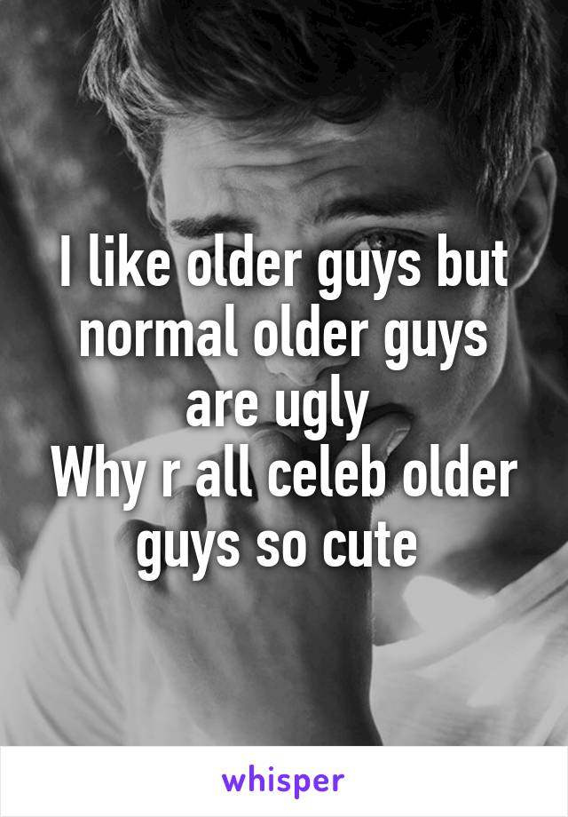 I like older guys but normal older guys are ugly 
Why r all celeb older guys so cute 