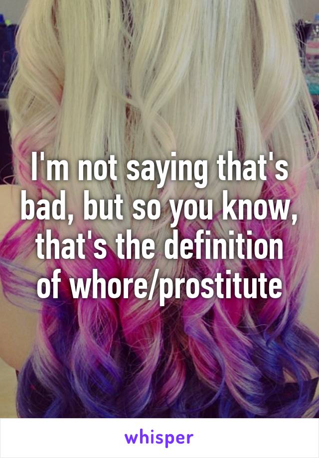 I'm not saying that's bad, but so you know, that's the definition of whore/prostitute